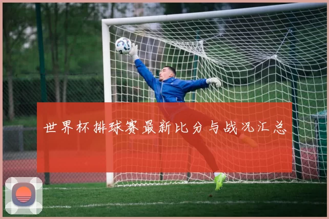 世界杯排球赛最新比分与战况汇总