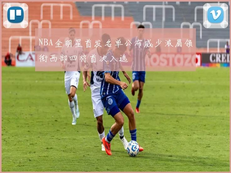NBA全明星首发名单公布威少浓眉领衔西部四将首次入选