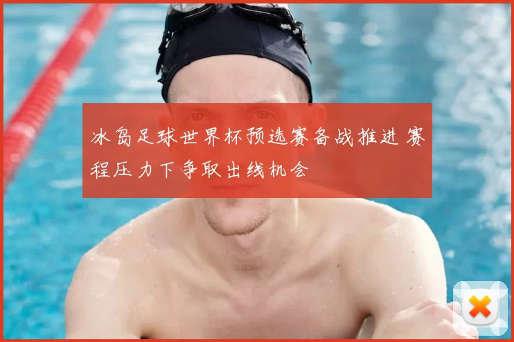 冰岛足球世界杯预选赛备战推进 赛程压力下争取出线机会