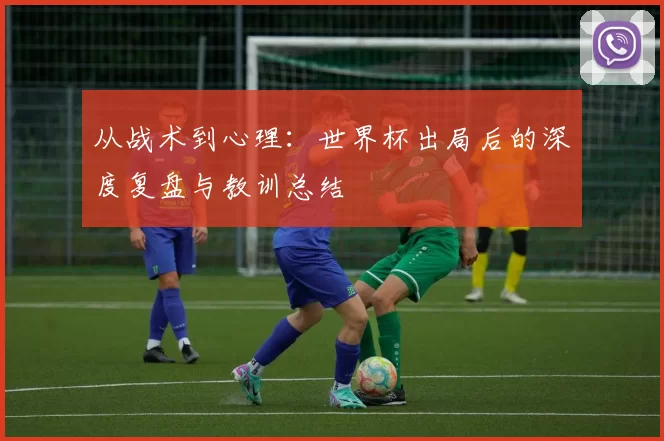 从战术到心理:世界杯出局后的深度复盘与教训总结