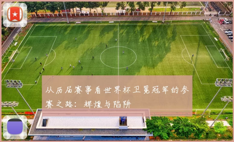 从历届赛事看世界杯卫冕冠军的参赛之路：辉煌与陷阱