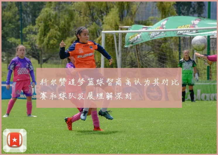 科尔赞追梦篮球智商高认为其对比赛和球队发展理解深刻
