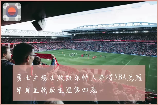 勇士主场击败凯尔特人夺得NBA总冠军库里斩获生涯第四冠