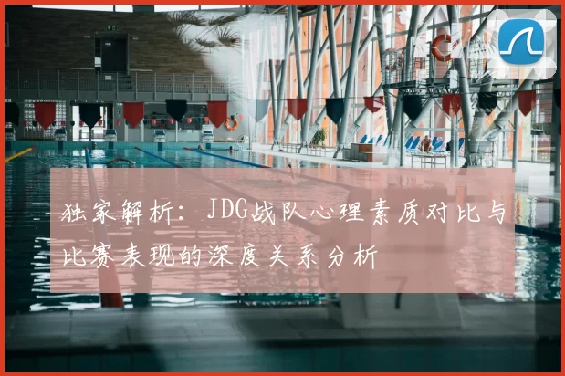 独家解析：JDG战队心理素质对比与比赛表现的深度关系分析