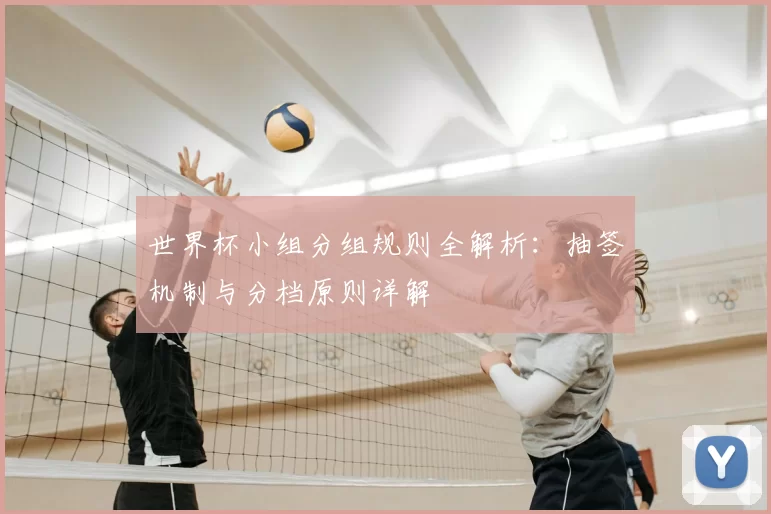 世界杯小组分组规则全解析：抽签机制与分档原则详解