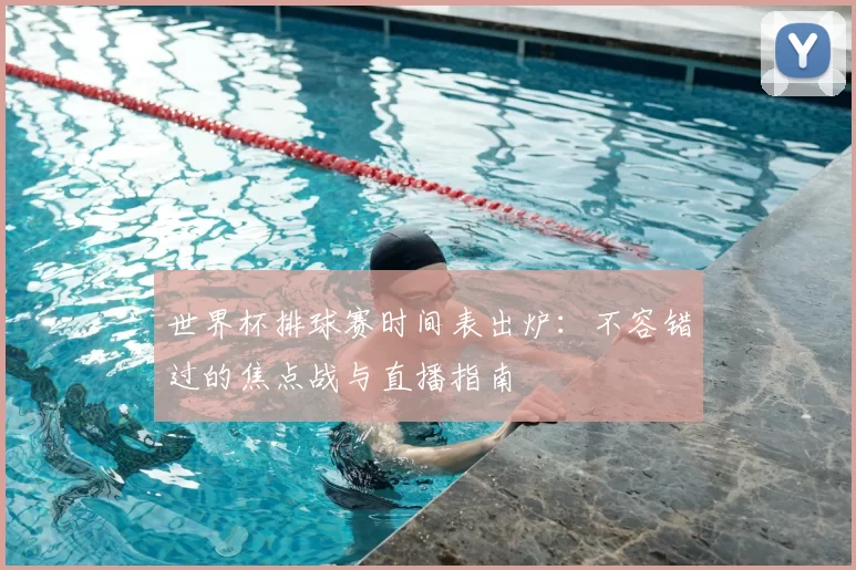 世界杯排球赛时间表出炉：不容错过的焦点战与直播指南