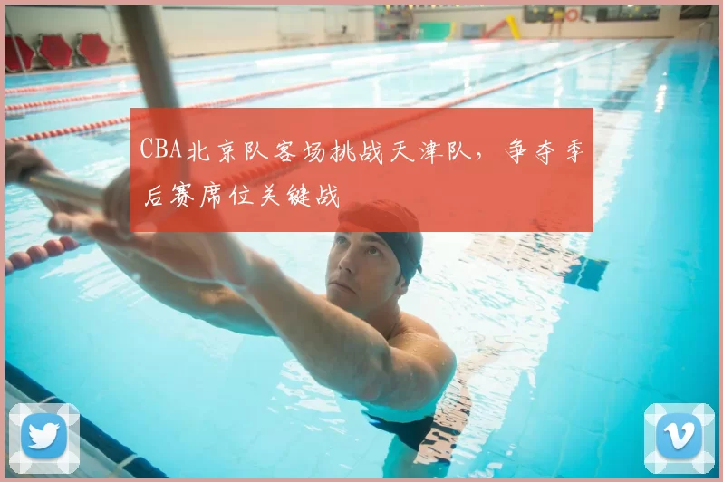 CBA北京队客场挑战天津队,争夺季后赛席位关键战