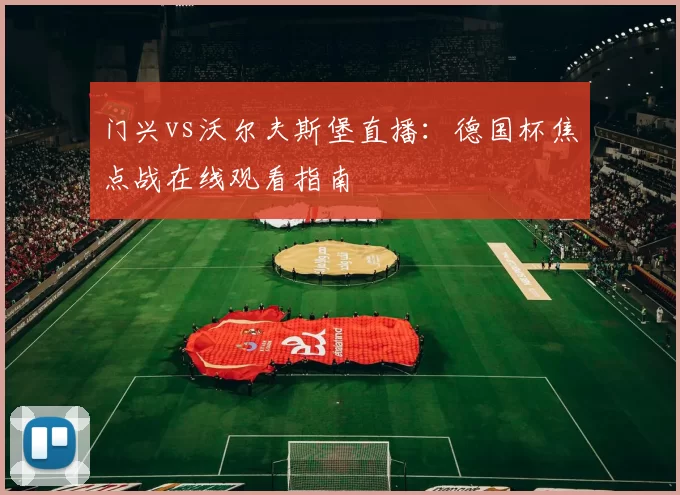 门兴vs沃尔夫斯堡直播：德国杯焦点战在线观看指南