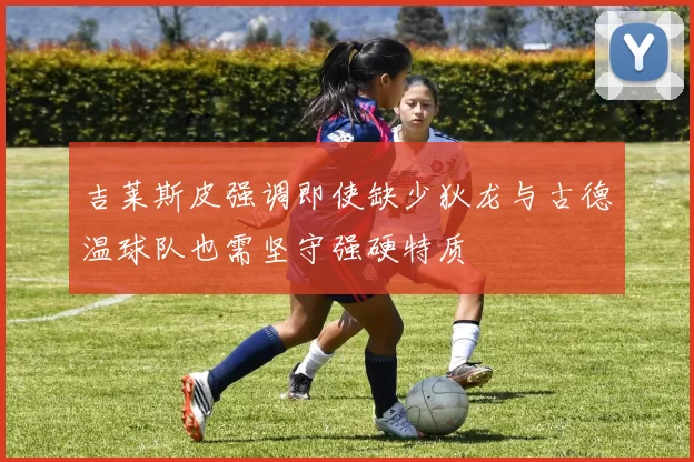 吉莱斯皮强调即使缺少狄龙与古德温球队也需坚守强硬特质