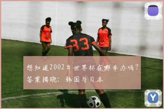 想知道2002年世界杯在哪举办吗？答案揭晓：韩国与日本