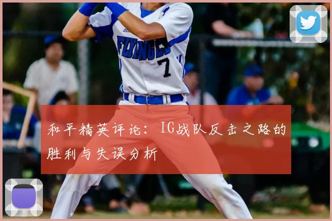 和平精英评论：IG战队反击之路的胜利与失误分析