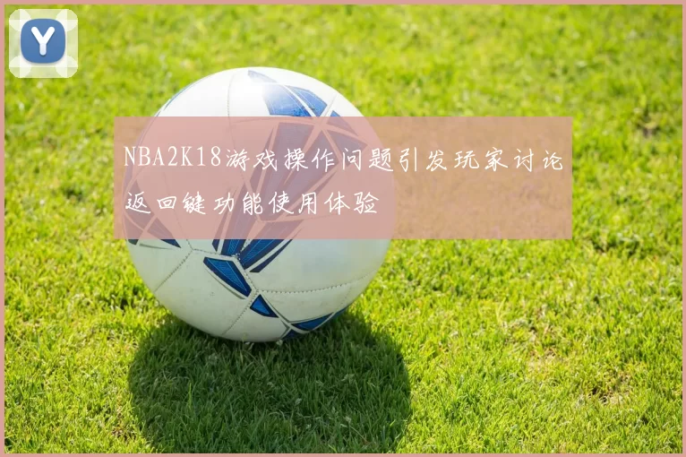 NBA2K18游戏操作问题引发玩家讨论返回键功能使用体验