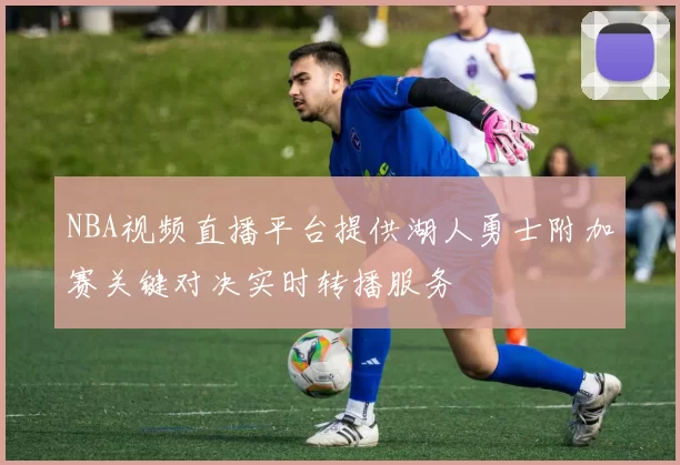 NBA视频直播平台提供湖人勇士附加赛关键对决实时转播服务
