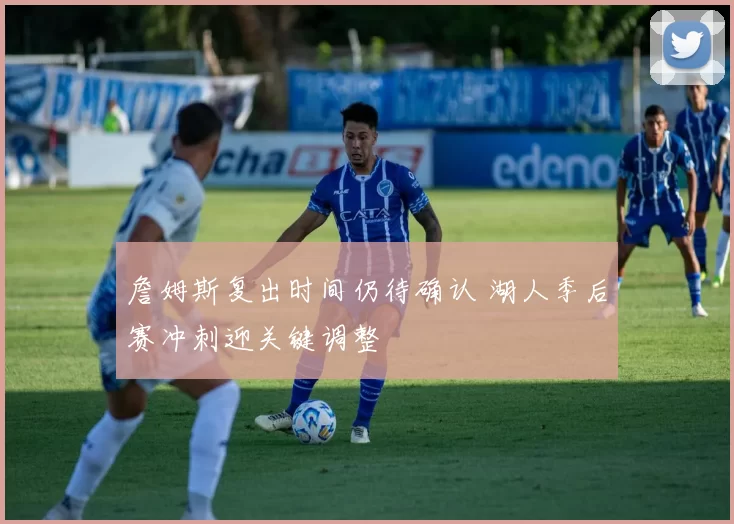 詹姆斯复出时间仍待确认 湖人季后赛冲刺迎关键调整