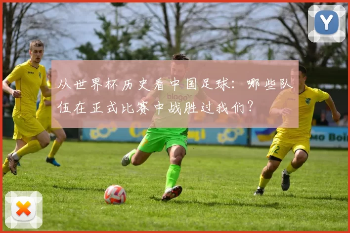 从世界杯历史看中国足球：哪些队伍在正式比赛中战胜过我们？