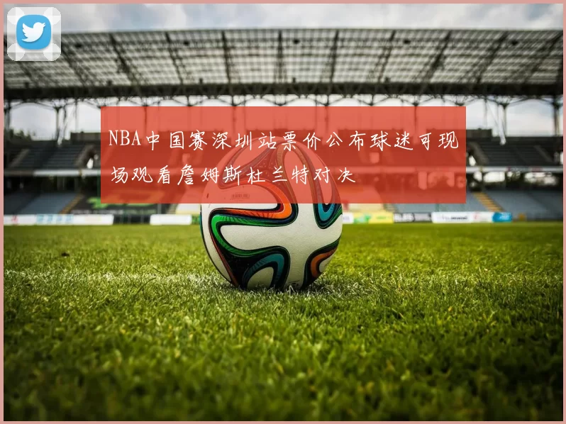 NBA中国赛深圳站票价公布球迷可现场观看詹姆斯杜兰特对决