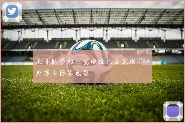 北京队签约杰克逊强化后卫线 CBA新赛季阵容成型