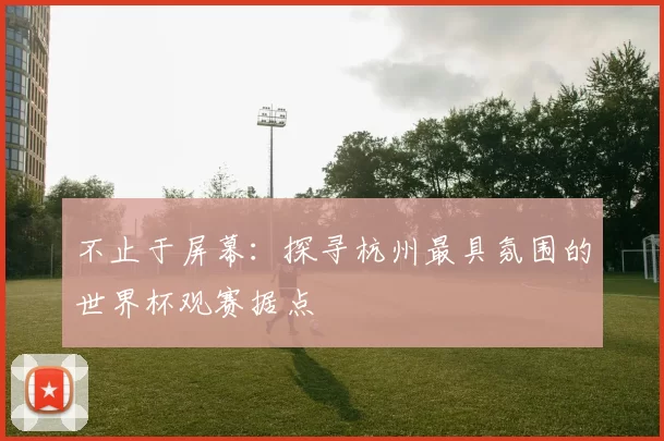 不止于屏幕：探寻杭州最具氛围的世界杯观赛据点