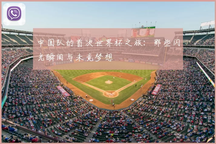中国队的首次世界杯之旅:那些闪光瞬间与未竟梦想